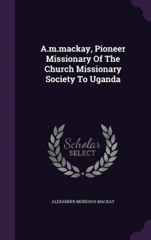 A.M.MacKay Pioneer Missionary of the Church Missionary Society to Uganda