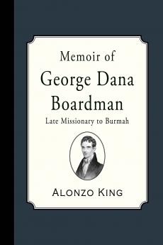 Memoir Of George Dana Boardman Late Missionary To Burmah: Containing Much Intelligence Relative To The Burman Mission