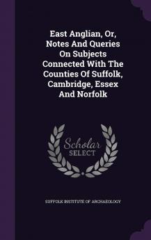 East Anglian Or Notes And Queries On Subjects Connected With The Counties Of Suffolk Cambridge Essex And Norfolk