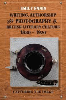 Writing Authorship and Photography in British Literary Culture 1880 - 1920