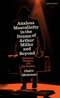 Anxious Masculinity in the Drama of Arthur Miller and Beyond