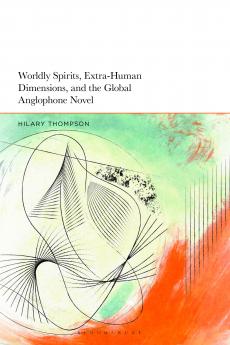 Worldly Spirits Extra-Human Dimensions and the Global Anglophone Novel
