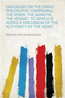 Dialogues on the Hindu Philosophy Comprising the Nyaya the Sankhya the Vedant: To Which is Added a Discussion of the Authority of the Vedas