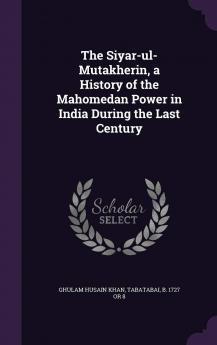 The Siyar-ul-Mutakherin a History of the Mahomedan Power in India During the Last Century