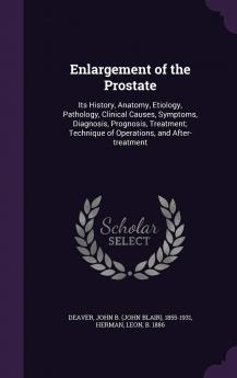 Enlargement of the Prostate: Its History Anatomy Etiology Pathology Clinical Causes Symptoms Diagnosis Prognosis Treatment; Technique of Operations and After-treatment