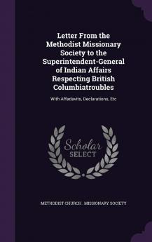 Letter From the Methodist Missionary Society to the Superintendent-General of Indian Affairs Respecting British Columbiatroubles: With Affadavits Declarations Etc