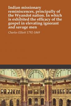 Indian Missionary Reminiscences Principally Of The Wyandot Nation. In Which Is Exhibited The Efficacy Of The Gospel In Elevating Ignorant And Savage Men
