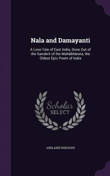 Nala and Damayanti: A Love-Tale of East India Done Out of the Sanskrit of the Mahābhārata the Oldest Epic Poem of India