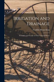 Irrigation and Drainage; Principles and Practice of Their Cultural Phases by F. H. King