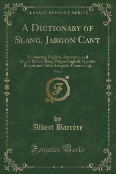 A Dictionary of Slang Jargon & Cant Embracing English American and Anglo-Indian Slang Pidgin English Tinker's Jargon and Other Irregular Phraseology Volume 2