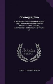 Odorographia: A Natural History of raw Materials and Drugs Used in the Perfume Industry: Intended to Serve Growers Manufacturers and Consumers Volume v.2