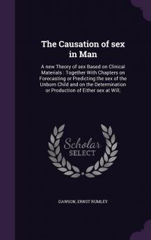 The Causation of Sex in Man: A New Theory of Sex Based on Clinical Materials: Together with Chapters on Forecasting or Predicting the Sex of the ... or Production of Either Sex at Will;