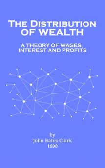 The Distribution Of Wealth: A Theory Of Wages Interest And Profits