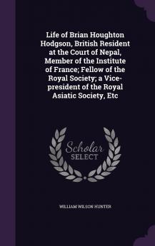 Life of Brian Houghton Hodgson British Resident at the Court of Nepal Member of the Institute of France; Fellow of the Royal Society; a Vice-president of the Royal Asiatic Society Etc