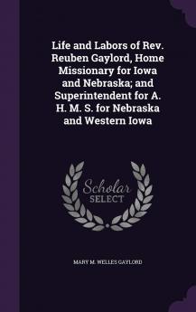 Life and Labors of Rev. Reuben Gaylord Home Missionary for Iowa and Nebraska; and Superintendent for A. H. M. S. for Nebraska and Western Iowa