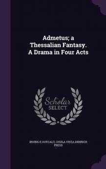 Admetus; a Thessalian Fantasy. A Drama in Four Acts