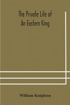 The Private Life of an Eastern King: Together With Elihu Jan's Story; or The Private Life of an Eastern Queen