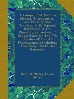 A Compend of Materia Medica Therapeutics and Prescription Writing with Especial Reference to the Physiological Action of Drugs; Based on the 7th ... Including Also Many Unofficial Remedies