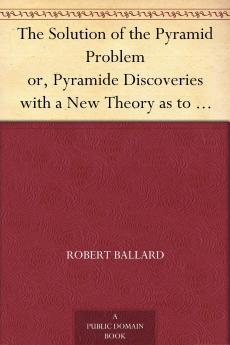 The Solution of the Pyramid Problem Or Pyramid Discoveries: With a New Theory As to Their Ancient Use