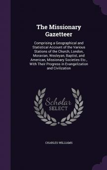 The Missionary Gazetteer: Comprising a Geographical and Statistical Account of the Various Stations of the Church London Moravian Wesleyan ... Progress in Evangelization and Civilization