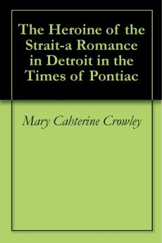 The Heroine of the Strait: A Romance of Detroit in the Time of Pontiac