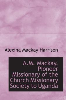 A. M. Mackay Pioneer Missionary of the Church Missionary Society to Uganda