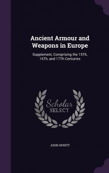 Ancient Armour and Weapons in Europe: Supplement Comprising the 15Th 16Th and 17Th Centuries