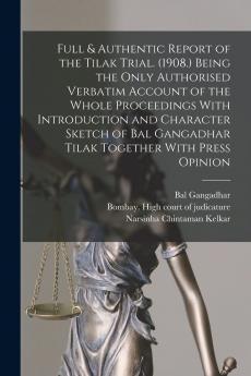 Full & Authentic Report of the Tilak Trial (1908) Being the Only Authorised Verbatim Account of the Whole Proceedings With Introduction and Character ... Gangadhar Tikak: Together With Press Opinion