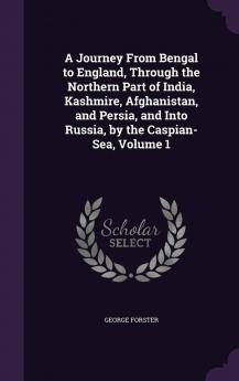 A Journey From Bengal to England Through the Northern Part of India Kashmire Afghanistan and Persia and Into Russia by the Caspian-Sea Volume 1