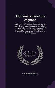 Afghanistan and the Afghans: Being a Brief Review of the History of the Country and Account of its People With a Special Reference to the Present Crisis and war With the Amir Sher Ali Khan