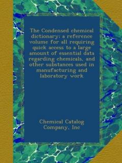 The Condensed Chemical Dictionary: A Reference Volume For All Requiring Quick Access To A Large Amount Of Essential Data Regarding Chemicals And ... Used In Manufacturing And Laboratory Work