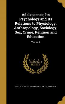 Adolescence; Its Psychology and Its Relations to Physiology Anthropology Sociology Sex Crime Religion and Education; Volume 2