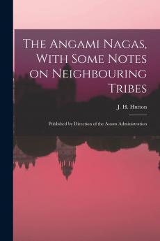 The Angami Nagas with Some Notes on Neighbouring Tribes; Published by Direction of the Assam Administration