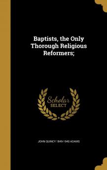 Baptists the Only Thorough Religious Reformers;