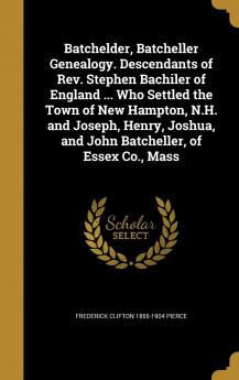 Batchelder Batcheller Genealogy. Descendants of REV. Stephen Bachiler of England ... Who Settled the Town of New Hampton N.H. and Joseph Henry Joshua and John Batcheller of Essex Co. Mass