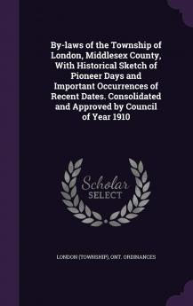 By-Laws of the Township of London Middlesex County with Historical Sketch of Pioneer Days and Important Occurrences of Recent Dates. Consolidated and Approved by Council of Year 1910