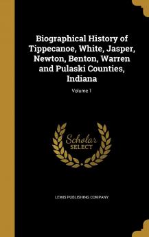 Biographical History of Tippecanoe White Jasper Newton Benton Warren and Pulaski Counties Indiana; Volume 1