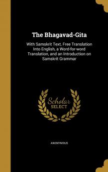 The Bhagavad-Gita: With Samskrit Text Free Translation Into English a Word-For-Word Translation and an Introduction on Samskrit Grammar