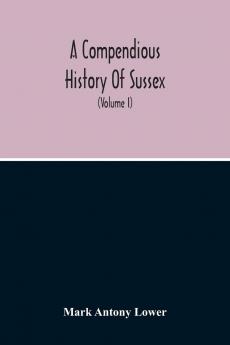 A Compendious History of Sussex: Topographical Archaeological & Anecdotical; Containing an Index to the First Twenty Volumes of the Sussex Archaelogical Collections; Volume 1