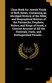 Class Book for Jewish Youth of Both Sexes Containing an Abridged History of the Bible and Biographical Notices of the Patriarchs Prophets Rulers ... Fasts and Distinguished Periods...