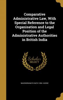 Comparative Administrative Law with Special Reference to the Organisation and Legal Position of the Administrative Authorities in British India