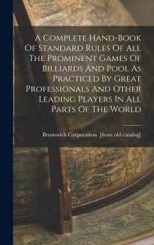 A Complete Hand-Book of Standard Rules of All the Prominent Games of Billiards and Pool as Practiced by Great Professionals and Other Leading Players in All Parts of the World