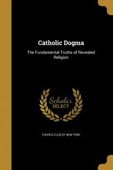 Catholic Dogma: The Fundamental Truths of Revealed Religion