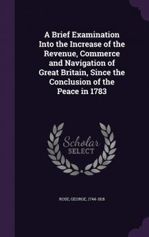 A Brief Examination Into the Increase of the Revenue Commerce and Navigation of Great Britain Since the Conclusion of the Peace in 1783