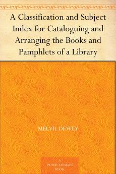 A Classification and Subject Index for Cataloguing and Arranging the Books and Pamphlets of a Library