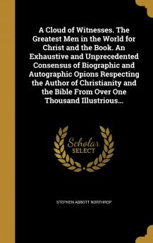 A Cloud of Witnesses. the Greatest Men in the World for Christ and the Book. an Exhaustive and Unprecedented Consensus of Biographic and Autographic ... Bible from Over One Thousand Illustrious...