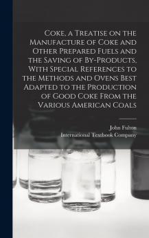 Coke. A Treatise on the Manufacture of Coke and Other Prepared Fuels and the Saving of By-products With Special References to the Methods and Ovens ... of Good Cokefrom the Various American Coals