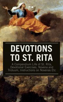 Devotions to St. Rita: A Compendium Life of St. Rita Devotional Exercises Novena and Triduum Instructions on Novenas Etc