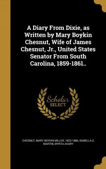 A Diary from Dixie as Written by Mary Boykin Chesnut Wife of James Chesnut Jr. United States Senator from South Carolina 1859-1861..