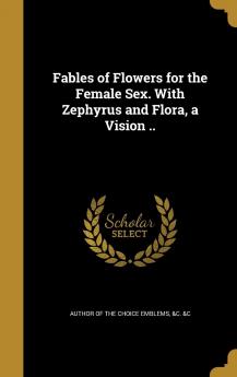 Fables of Flowers for the Female Sex. with Zephyrus and Flora a Vision ..